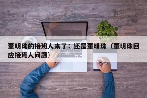 董明珠的接班人来了：还是董明珠（董明珠回应接班人问题）