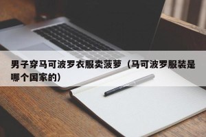 男子穿马可波罗衣服卖菠萝（马可波罗服装是哪个国家的）