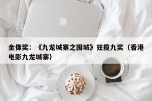 金像奖：《九龙城寨之围城》狂揽九奖（香港电影九龙城寨）