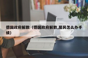 德国政府解散（德国政府解散,居民怎么办手续）