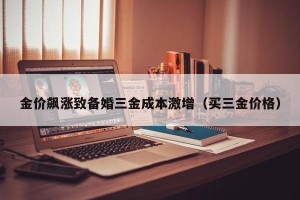 金价飙涨致备婚三金成本激增（买三金价格）