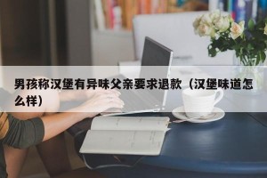 男孩称汉堡有异味父亲要求退款（汉堡味道怎么样）