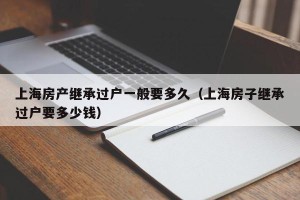 上海房产继承过户一般要多久（上海房子继承过户要多少钱）