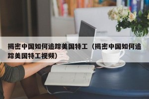 揭密中国如何追踪美国特工（揭密中国如何追踪美国特工视频）