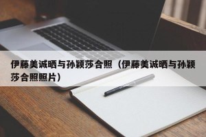 伊藤美诚晒与孙颖莎合照（伊藤美诚晒与孙颖莎合照照片）