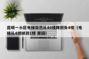 昆明一小区电梯突然从40楼降到负4楼（电梯从4楼掉到1楼 原因）