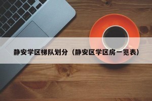 静安学区梯队划分（静安区学区房一览表）