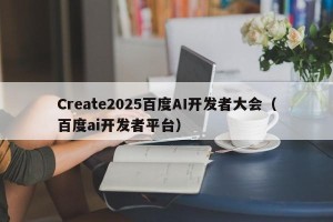 Create2025百度AI开发者大会（百度ai开发者平台）