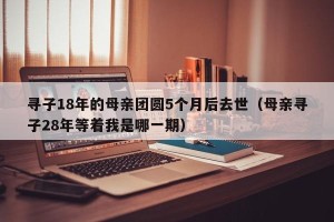 寻子18年的母亲团圆5个月后去世（母亲寻子28年等着我是哪一期）