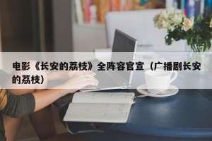 电影《长安的荔枝》全阵容官宣（广播剧长安的荔枝）