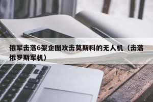 俄军击落6架企图攻击莫斯科的无人机（击落俄罗斯军机）