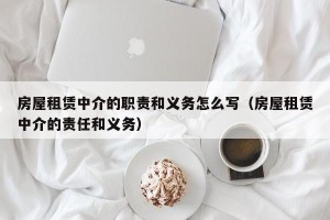 房屋租赁中介的职责和义务怎么写（房屋租赁中介的责任和义务）