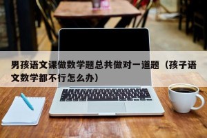 男孩语文课做数学题总共做对一道题（孩子语文数学都不行怎么办）