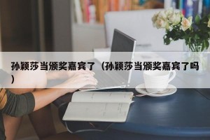 孙颖莎当颁奖嘉宾了（孙颖莎当颁奖嘉宾了吗）