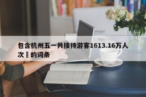 包含杭州五一共接待游客1613.16万人次‍的词条