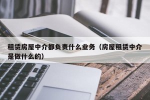 租赁房屋中介都负责什么业务（房屋租赁中介是做什么的）