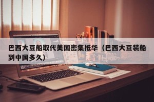 巴西大豆船取代美国密集抵华（巴西大豆装船到中国多久）