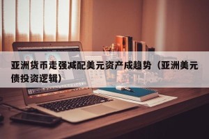 亚洲货币走强减配美元资产成趋势（亚洲美元债投资逻辑）
