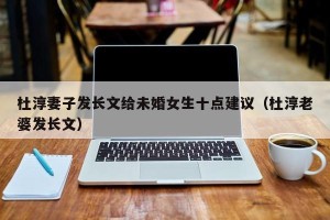 杜淳妻子发长文给未婚女生十点建议（杜淳老婆发长文）