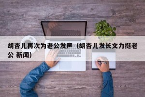胡杏儿再次为老公发声（胡杏儿发长文力挺老公 新闻）
