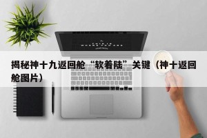 揭秘神十九返回舱“软着陆”关键（神十返回舱图片）