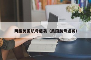两艘美国航母遭袭（美国航母遇袭）