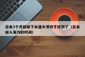 日本3个月前掉下水道大爷终于找到了（日本掉入海沟的时间）