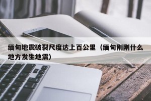 缅甸地震破裂尺度达上百公里（缅甸刚刚什么地方发生地震）