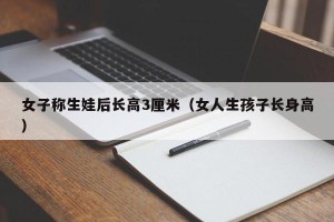 女子称生娃后长高3厘米（女人生孩子长身高）