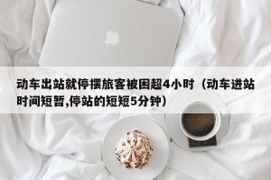 动车出站就停摆旅客被困超4小时（动车进站时间短暂,停站的短短5分钟）