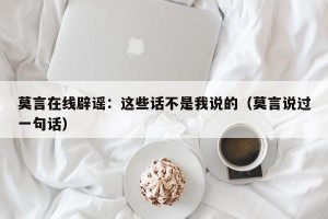 莫言在线辟谣：这些话不是我说的（莫言说过一句话）