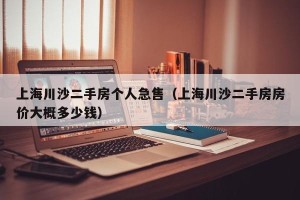 上海川沙二手房个人急售（上海川沙二手房房价大概多少钱）