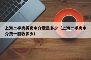 上海二手房买卖中介费是多少（上海二手房中介费一般收多少）