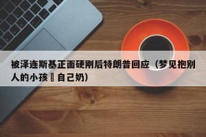 被泽连斯基正面硬刚后特朗普回应（梦见抱别人的小孩暍自己奶）