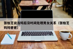 张柏芝说当妈后没时间处理男女关系（张柏芝妈妈爸爸）
