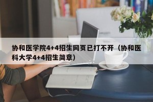 协和医学院4+4招生网页已打不开（协和医科大学4+4招生简章）