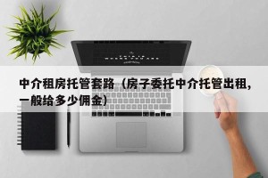 中介租房托管套路（房子委托中介托管出租,一般给多少佣金）
