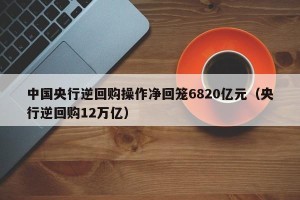 中国央行逆回购操作净回笼6820亿元（央行逆回购12万亿）
