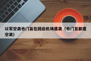 以军空袭也门旨在回应机场遭袭（也门首都遭空袭）