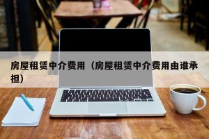 房屋租赁中介费用（房屋租赁中介费用由谁承担）