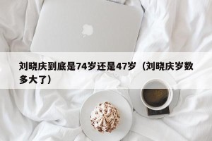 刘晓庆到底是74岁还是47岁（刘晓庆岁数多大了）