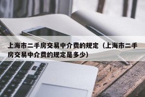 上海市二手房交易中介费的规定（上海市二手房交易中介费的规定是多少）