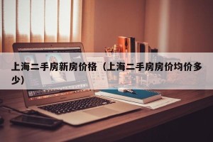 上海二手房新房价格（上海二手房房价均价多少）