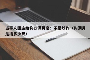 当事人回应给狗办满月宴：不是炒作（狗满月是指多少天）