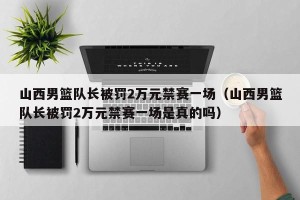 山西男篮队长被罚2万元禁赛一场（山西男篮队长被罚2万元禁赛一场是真的吗）
