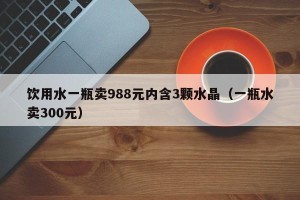 饮用水一瓶卖988元内含3颗水晶（一瓶水卖300元）