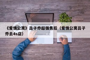 《爱情公寓》吕子乔超强售后（爱情公寓吕子乔去4s店）