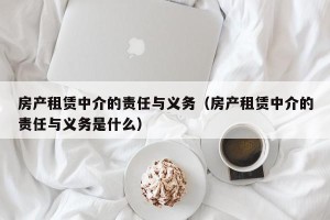 房产租赁中介的责任与义务（房产租赁中介的责任与义务是什么）