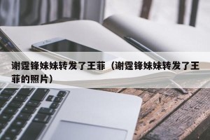 谢霆锋妹妹转发了王菲（谢霆锋妹妹转发了王菲的照片）