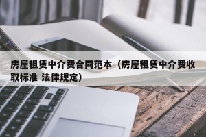 房屋租赁中介费合同范本（房屋租赁中介费收取标准 法律规定）